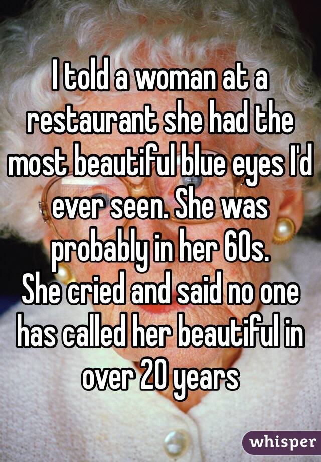 I told a woman at a restaurant she had the most beautiful blue eyes I