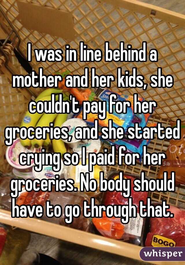I was in line behind a mother and her kids, she couldn