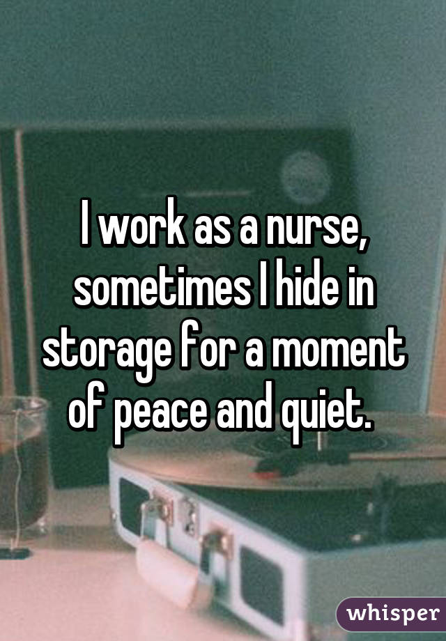 I work as a nurse, sometimes I hide in storage for a moment of peace and  quiet. 