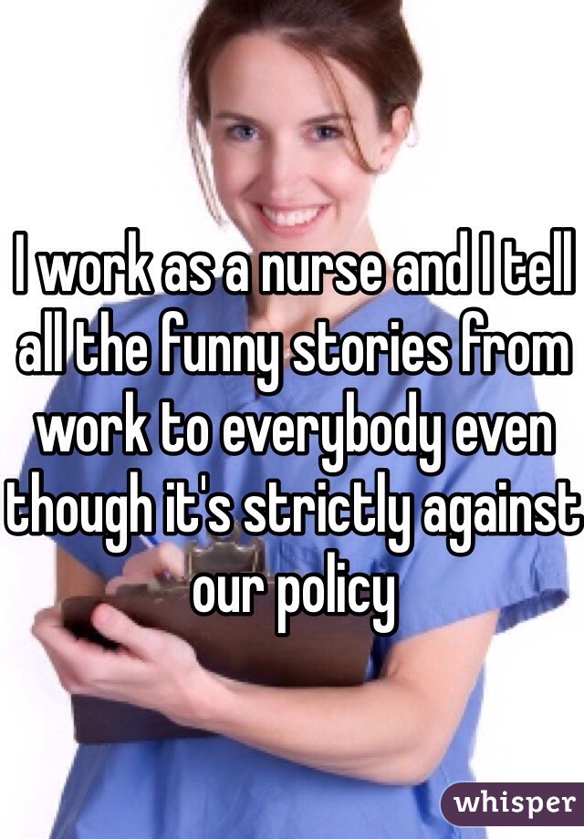 I work as a nurse and I tell all the funny stories from work to everybody  even though it