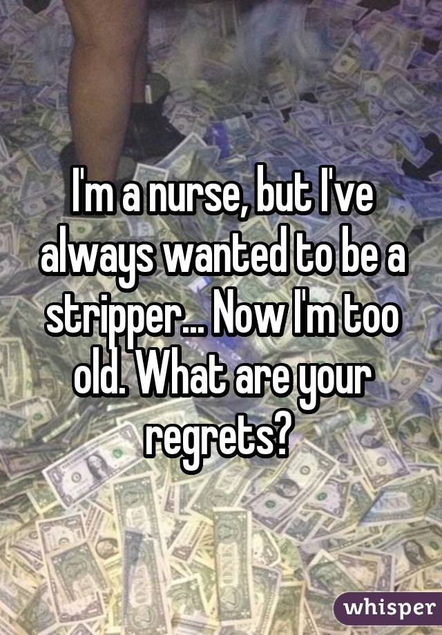 I'm a nurse, but I've always wanted to be a stripper... Now I'm too old. What are your regrets? 