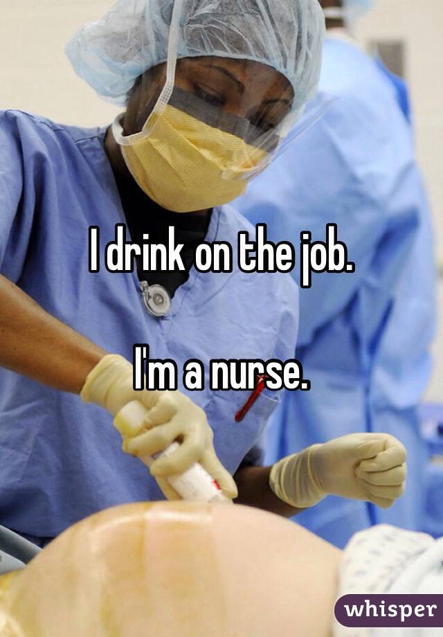 I drink on the job. I