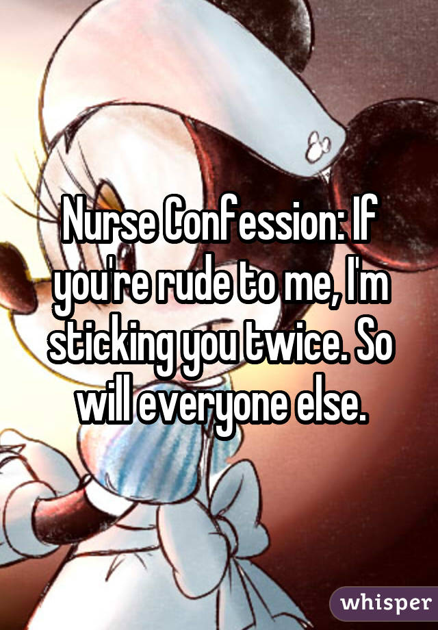 Nurse Confession: If you're rude to me, I'm sticking you twice. So will everyone else.