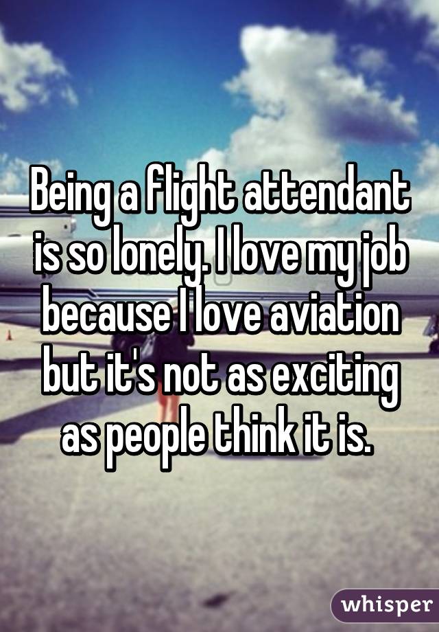 Being a flight attendant is so lonely. I love my job because I love  aviation but it