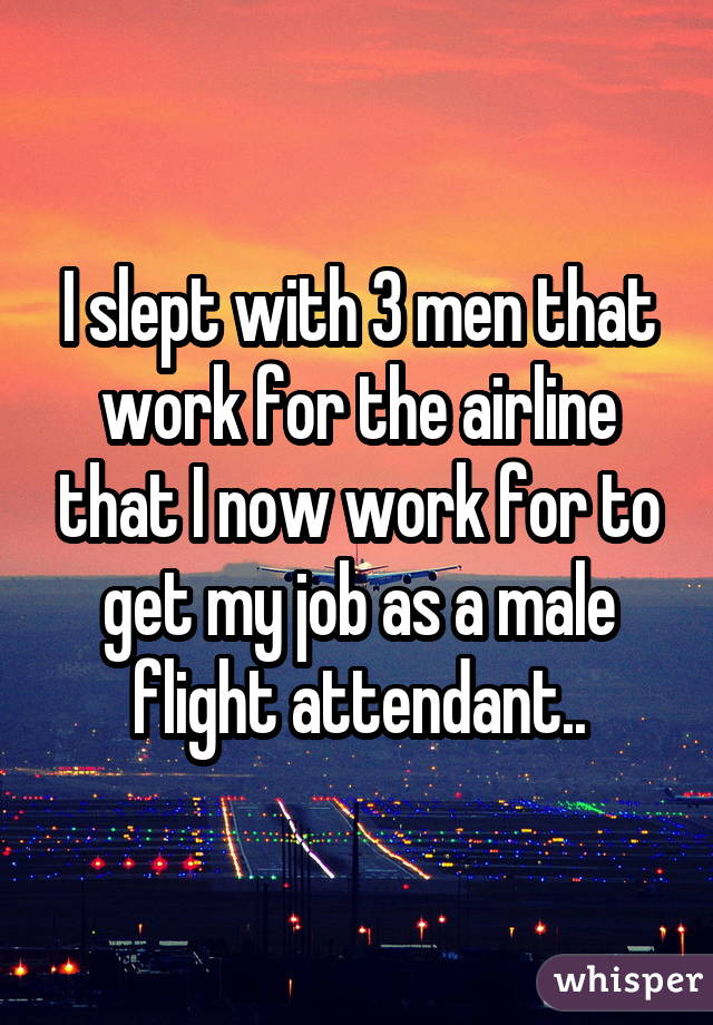 I slept with 3 men that work for the airline that I now work for to get my  job as a male flight attendant..