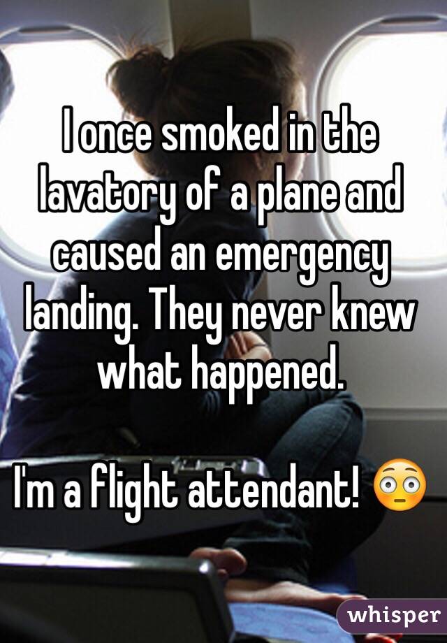 I once smoked in the lavatory of a plane and caused an emergency landing.  They never knew what happened. I