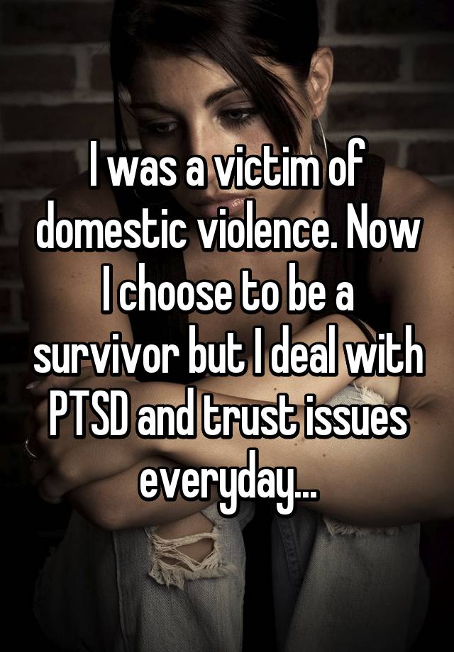 I was a victim of domestic violence. Now I choose to be a survivor but I deal with PTSD and trust issues everyday...