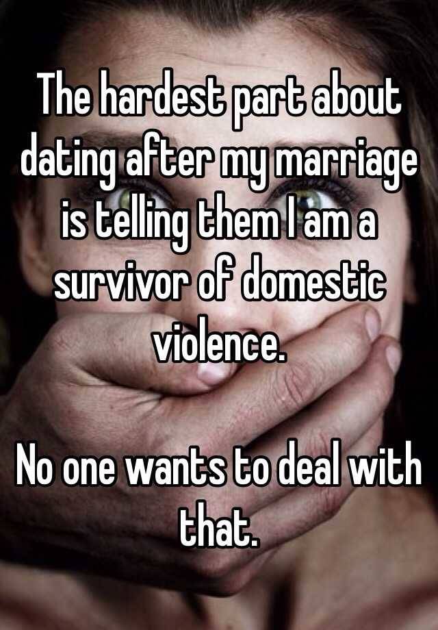 The hardest part about dating after my marriage is telling them I am a survivor of domestic violence. No one wants to deal with that.