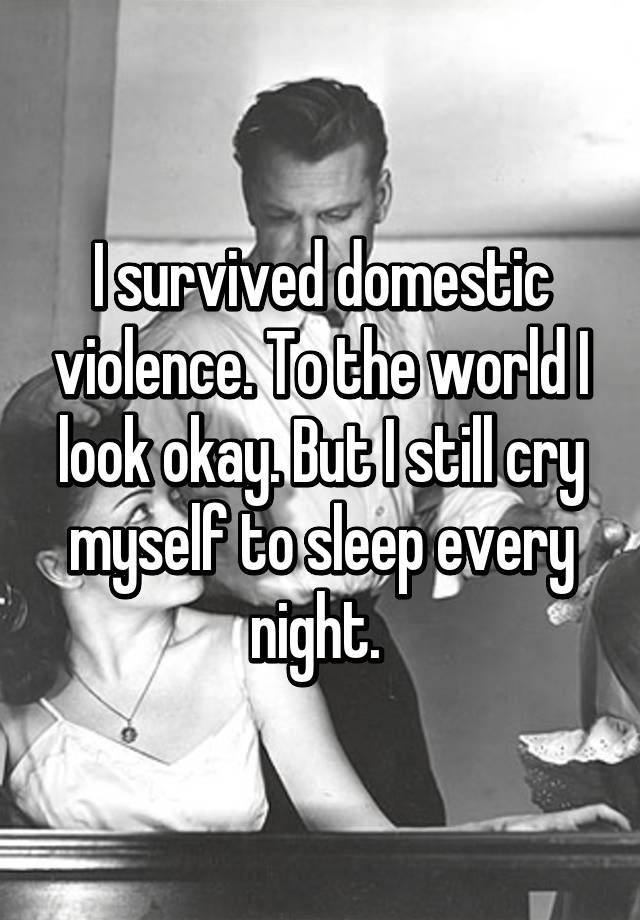 I survived domestic violence. To the world I look okay. But I still cry myself to sleep every night.