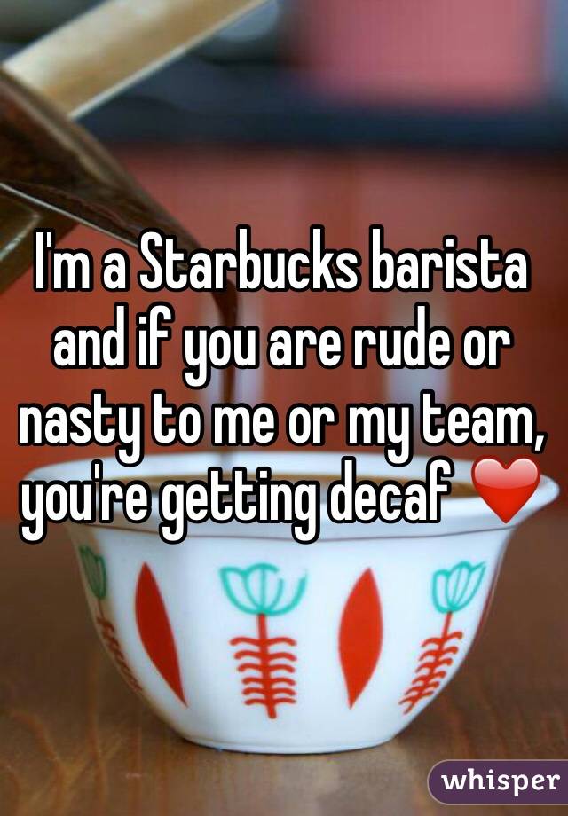 I'm a Starbucks barista and if you are rude or nasty to me or my team, you're getting decaf ❤️