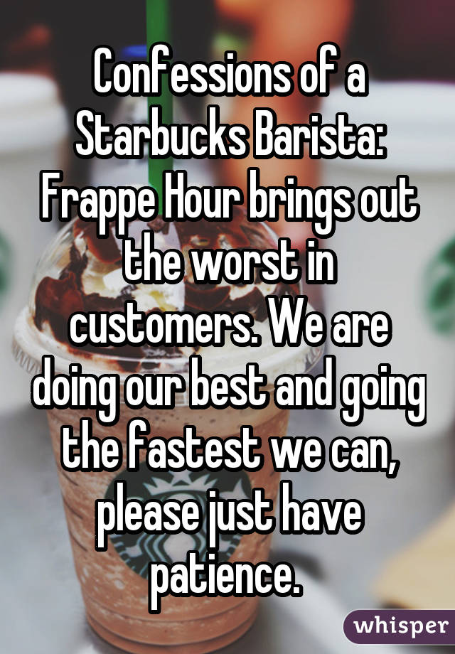 Confessions of a Starbucks Barista: Frappe Hour brings out the worst in customers. We are doing our best and going the fastest we can, please just have patience. 