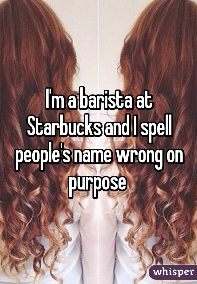 I'm a barista at Starbucks and I spell people's name wrong on purpose 