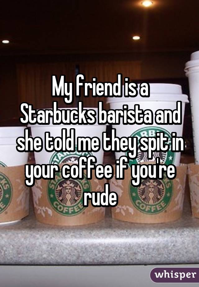 My friend is a Starbucks barista and she told me they spit in your coffee if you're rude