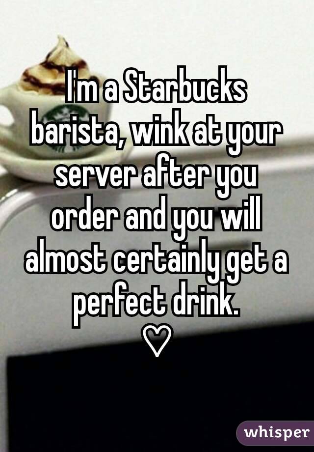 I'm a Starbucks barista, wink at your server after you order and you will almost certainly get a perfect drink. ♡