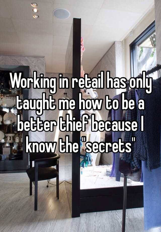 Working in retail has only taught me how to be a better thief because I know the "secrets"