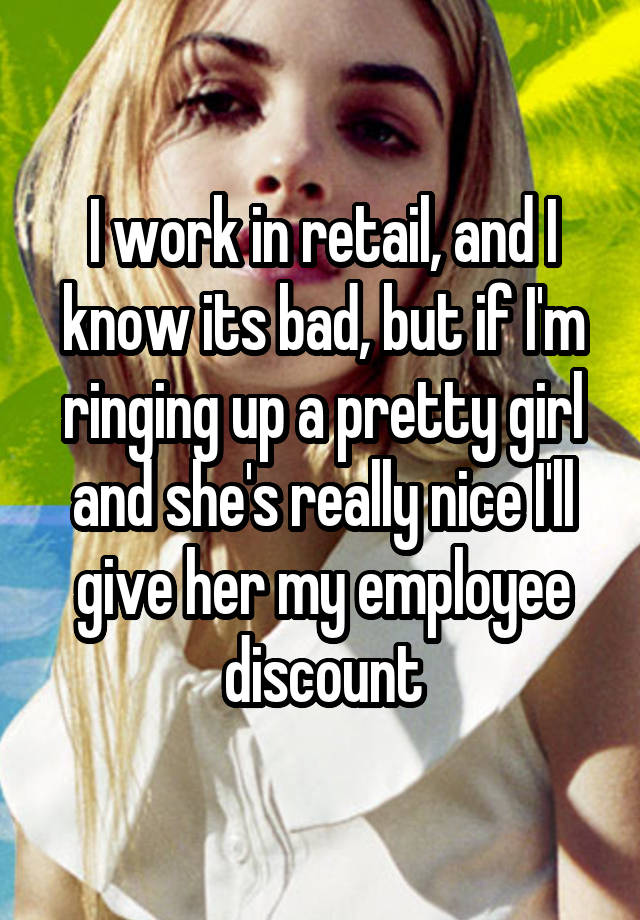 I work in retail, and I know its bad, but if I