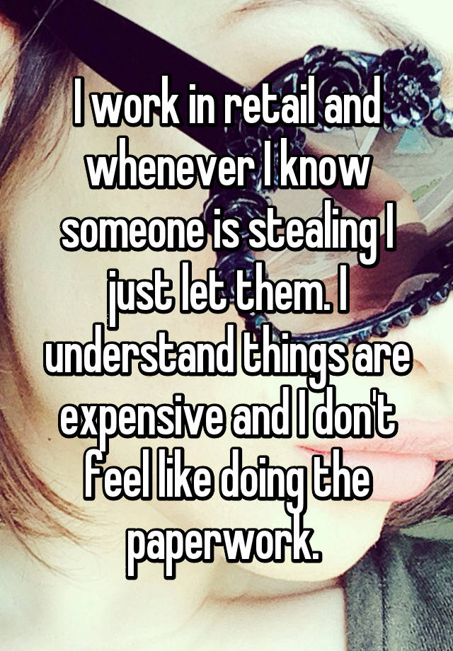 I work in retail and whenever I know someone is stealing I just let them. I understand things are expensive and I don