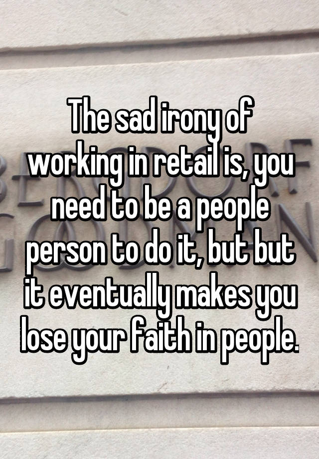 The sad irony of working in retail is, you need to be a people person to do it, but but it eventually makes you lose your faith in people.