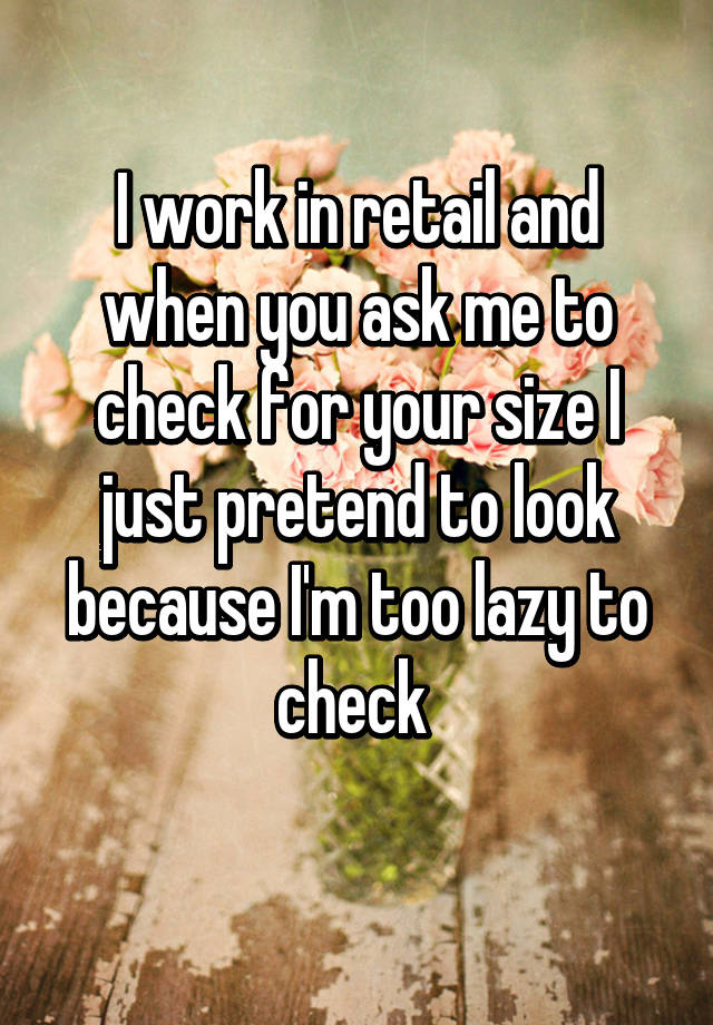 I work in retail and when you ask me to check for your size I just pretend to look because I