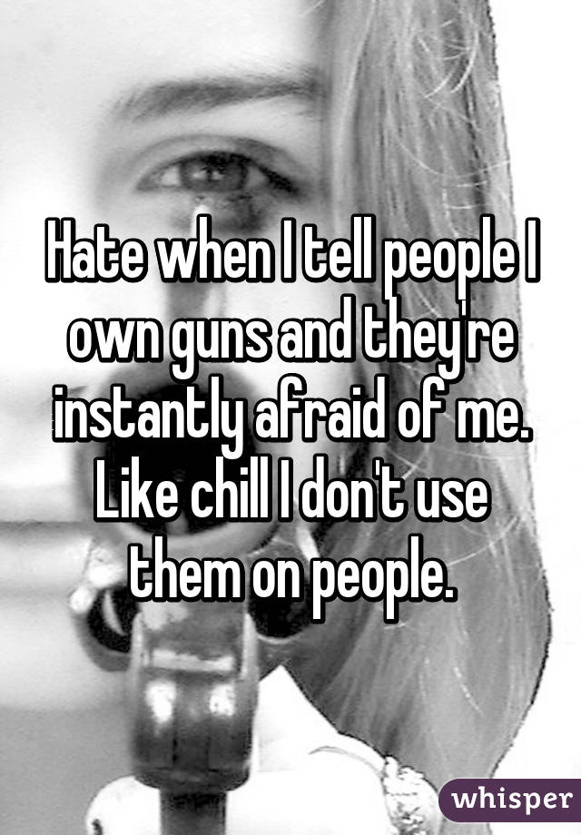 Hate when I tell people I own guns and they
