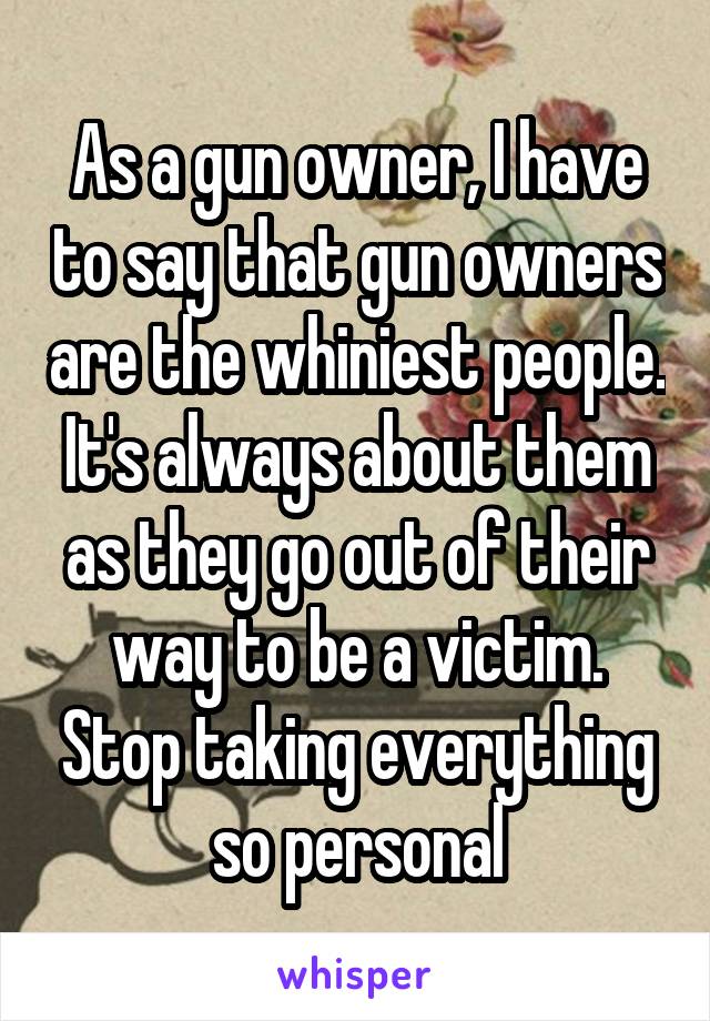 As a gun owner, I have to say that gun owners are the whiniest people. It